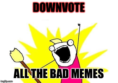X All The Y Meme | DOWNVOTE; ALL THE BAD MEMES | image tagged in memes,x all the y | made w/ Imgflip meme maker