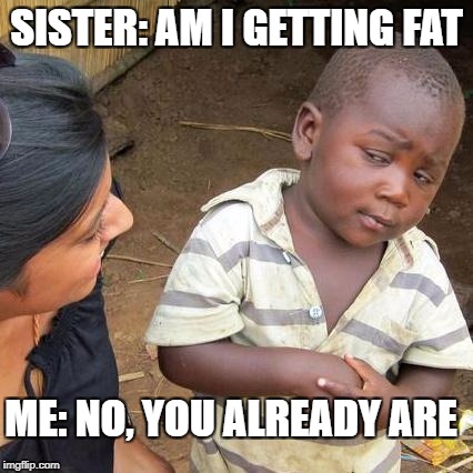 Third World Skeptical Kid | SISTER: AM I GETTING FAT; ME: NO, YOU ALREADY ARE | image tagged in memes,third world skeptical kid | made w/ Imgflip meme maker