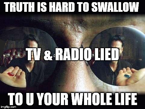 Red Pill Blue Pill | TRUTH IS HARD TO SWALLOW; TV & RADIO LIED; TO U YOUR WHOLE LIFE | image tagged in red pill blue pill | made w/ Imgflip meme maker