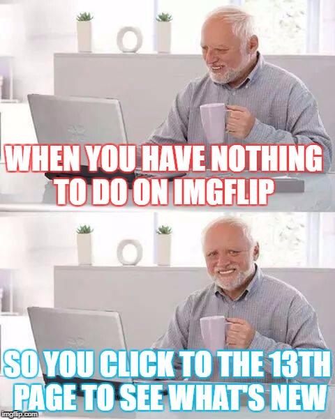 perv tribute :( | WHEN YOU HAVE NOTHING TO DO ON IMGFLIP; SO YOU CLICK TO THE 13TH PAGE TO SEE WHAT'S NEW | image tagged in memes,hide the pain harold,sad,perv,ssby | made w/ Imgflip meme maker