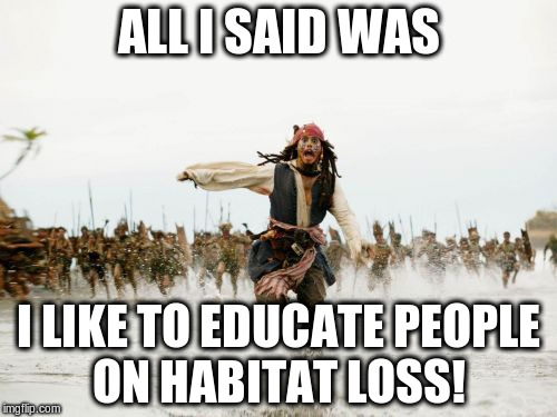 Jack Sparrow Being Chased | ALL I SAID WAS; I LIKE TO EDUCATE PEOPLE ON HABITAT LOSS! | image tagged in memes,jack sparrow being chased | made w/ Imgflip meme maker