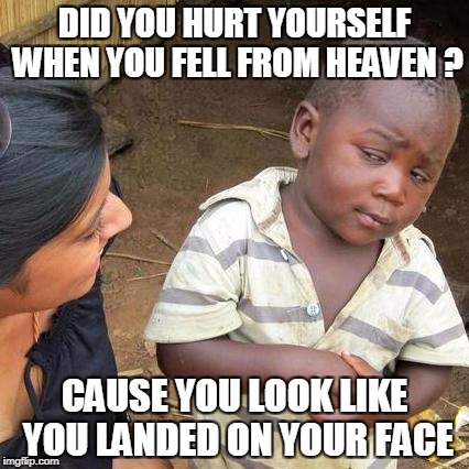 Third World Skeptical Kid | DID YOU HURT YOURSELF WHEN YOU FELL FROM HEAVEN ? CAUSE YOU LOOK LIKE YOU LANDED ON YOUR FACE | image tagged in memes,third world skeptical kid | made w/ Imgflip meme maker