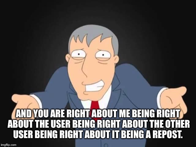 AND YOU ARE RIGHT ABOUT ME BEING RIGHT ABOUT THE USER BEING RIGHT ABOUT THE OTHER USER BEING RIGHT ABOUT IT BEING A REPOST. | made w/ Imgflip meme maker