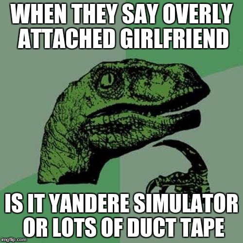Reminds me of Yandere simulator but whatever
 | WHEN THEY SAY OVERLY ATTACHED GIRLFRIEND; IS IT YANDERE SIMULATOR OR LOTS OF DUCT TAPE | image tagged in memes,philosoraptor | made w/ Imgflip meme maker