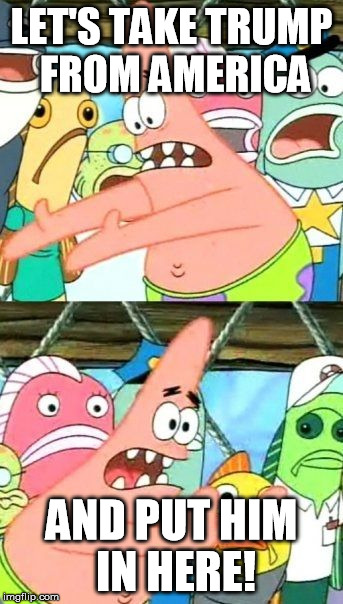 Put It Somewhere Else Patrick Meme | LET'S TAKE TRUMP FROM AMERICA; AND PUT HIM IN HERE! | image tagged in memes,put it somewhere else patrick | made w/ Imgflip meme maker