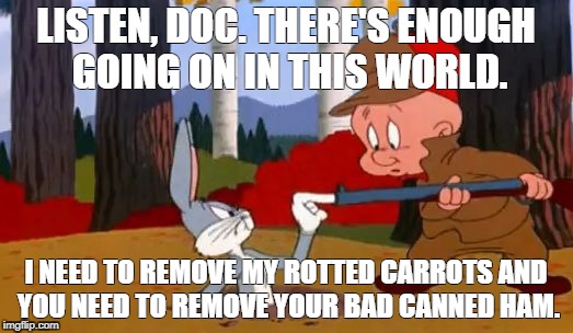 Looney Tunes | LISTEN, DOC. THERE'S ENOUGH GOING ON IN THIS WORLD. I NEED TO REMOVE MY ROTTED CARROTS AND YOU NEED TO REMOVE YOUR BAD CANNED HAM. | image tagged in looney tunes | made w/ Imgflip meme maker