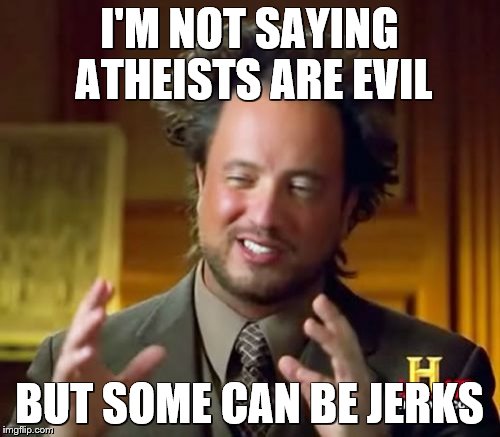 Ancient Aliens Meme | I'M NOT SAYING ATHEISTS ARE EVIL BUT SOME CAN BE JERKS | image tagged in memes,ancient aliens | made w/ Imgflip meme maker