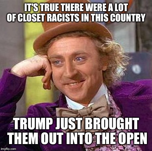 Creepy Condescending Wonka Meme | IT'S TRUE THERE WERE A LOT OF CLOSET RACISTS IN THIS COUNTRY TRUMP JUST BROUGHT THEM OUT INTO THE OPEN | image tagged in memes,creepy condescending wonka | made w/ Imgflip meme maker