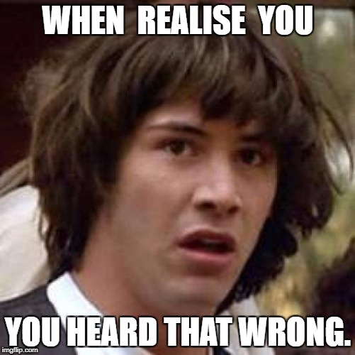 Conspiracy Keanu Meme | WHEN  REALISE  YOU; YOU HEARD THAT WRONG. | image tagged in memes,conspiracy keanu | made w/ Imgflip meme maker