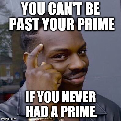 Thinking Black Guy | YOU CAN'T BE PAST YOUR PRIME; IF YOU NEVER HAD A PRIME. | image tagged in thinking black guy | made w/ Imgflip meme maker