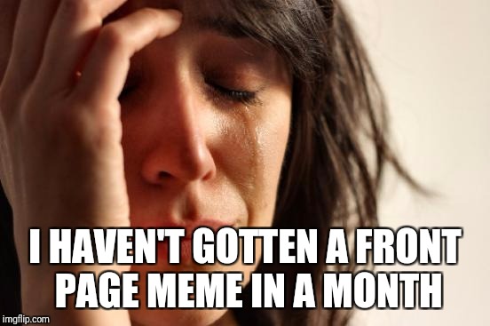 First World Problems Meme | I HAVEN'T GOTTEN A FRONT PAGE MEME IN A MONTH | image tagged in memes,first world problems | made w/ Imgflip meme maker