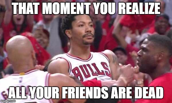 Derrick rose  | THAT MOMENT YOU REALIZE; ALL YOUR FRIENDS ARE DEAD | image tagged in derrick rose | made w/ Imgflip meme maker