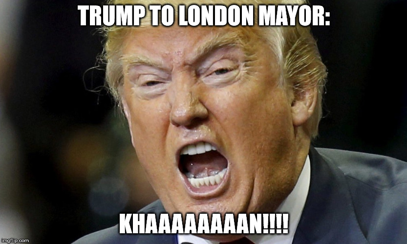 TRUMP TO LONDON MAYOR:; KHAAAAAAAAN!!!! | image tagged in khaaaaaan | made w/ Imgflip meme maker