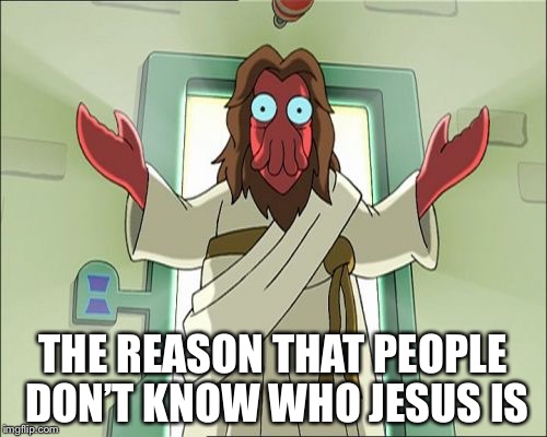 Zoidberg Jesus | THE REASON THAT PEOPLE DON’T KNOW WHO JESUS IS | image tagged in memes,zoidberg jesus | made w/ Imgflip meme maker