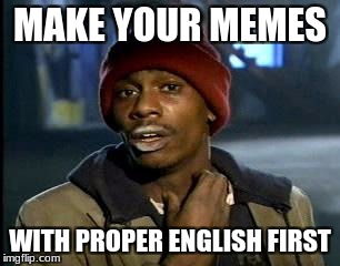 Y'all Got Any More Of That Meme | MAKE YOUR MEMES WITH PROPER ENGLISH FIRST | image tagged in memes,yall got any more of | made w/ Imgflip meme maker