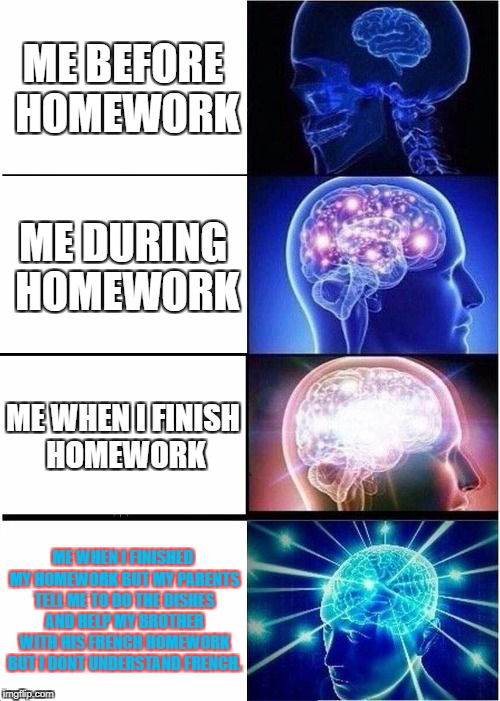 Expanding Brain | ME BEFORE HOMEWORK; ME DURING HOMEWORK; ME WHEN I FINISH HOMEWORK; ME WHEN I FINISHED MY HOMEWORK BUT MY PARENTS TELL ME TO DO THE DISHES AND HELP MY BROTHER WITH HIS FRENCH HOMEWORK BUT I DONT UNDERSTAND FRENCH. | image tagged in memes,expanding brain | made w/ Imgflip meme maker