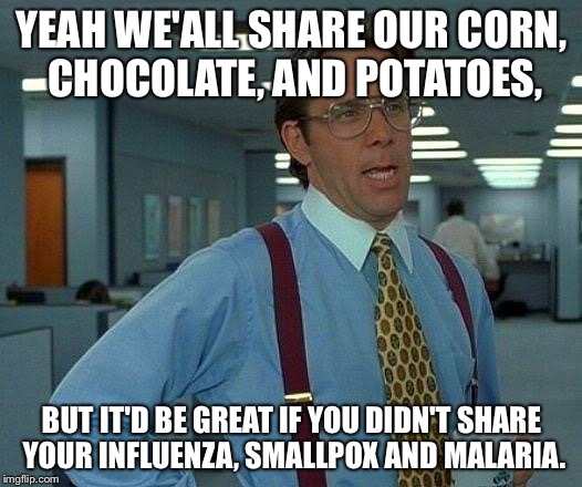 That Would Be Great Meme | YEAH WE'ALL SHARE OUR CORN, CHOCOLATE, AND POTATOES, BUT IT'D BE GREAT IF YOU DIDN'T SHARE YOUR INFLUENZA, SMALLPOX AND MALARIA. | image tagged in memes,that would be great | made w/ Imgflip meme maker