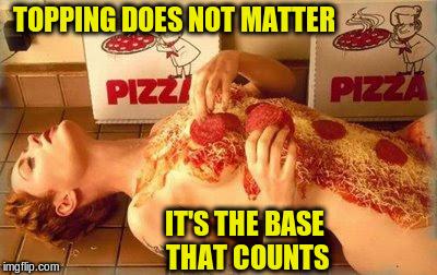 TOPPING DOES NOT MATTER IT'S THE BASE THAT COUNTS | made w/ Imgflip meme maker