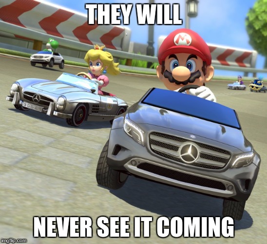 Mariokart Mercedes | THEY WILL; NEVER SEE IT COMING | image tagged in mariokart mercedes | made w/ Imgflip meme maker