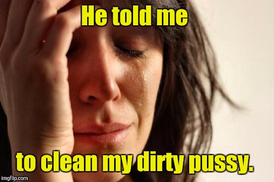 First World Problems Meme | He told me to clean my dirty pussy. | image tagged in memes,first world problems | made w/ Imgflip meme maker