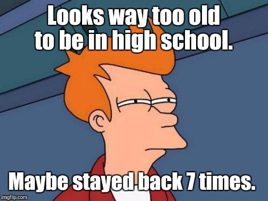 Futurama Fry Meme | Looks way too old to be in high school. Maybe stayed back 7 times. | image tagged in memes,futurama fry | made w/ Imgflip meme maker