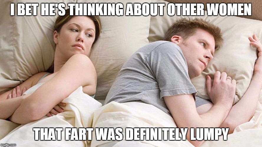 I Bet He's Thinking About Other Women Meme | I BET HE'S THINKING ABOUT OTHER WOMEN; THAT FART WAS DEFINITELY LUMPY | image tagged in i bet he's thinking about other women | made w/ Imgflip meme maker