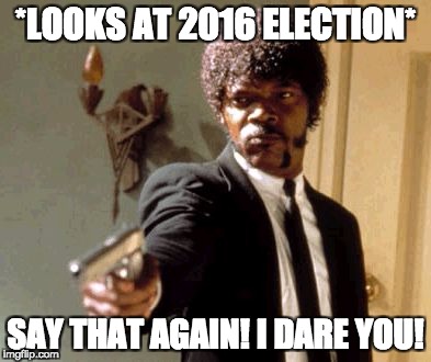 Say That Again I Dare You | *LOOKS AT 2016 ELECTION*; SAY THAT AGAIN! I DARE YOU! | image tagged in memes,say that again i dare you | made w/ Imgflip meme maker