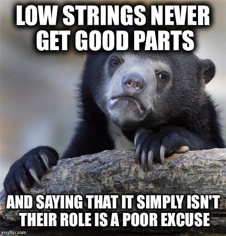 Confession Bear Meme | LOW STRINGS NEVER GET GOOD PARTS; AND SAYING THAT IT SIMPLY ISN'T THEIR ROLE IS A POOR EXCUSE | image tagged in memes,confession bear | made w/ Imgflip meme maker