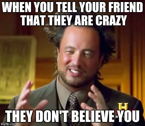 Ancient Aliens | WHEN YOU TELL YOUR FRIEND THAT THEY ARE CRAZY; THEY DON'T BELIEVE YOU | image tagged in memes,ancient aliens | made w/ Imgflip meme maker