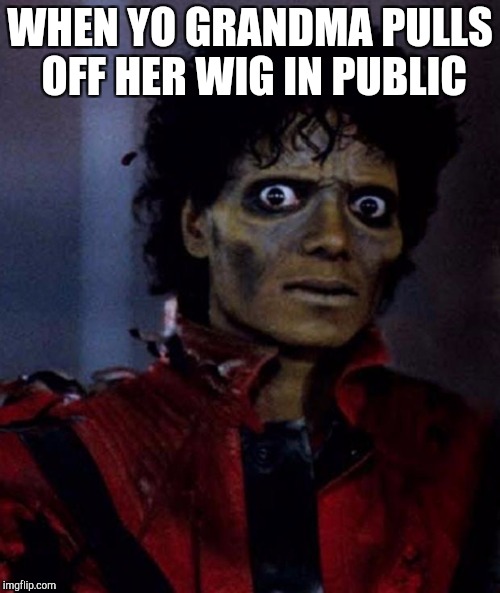 Zombie Michael Jackson | WHEN YO GRANDMA PULLS OFF HER WIG IN PUBLIC | image tagged in zombie michael jackson | made w/ Imgflip meme maker