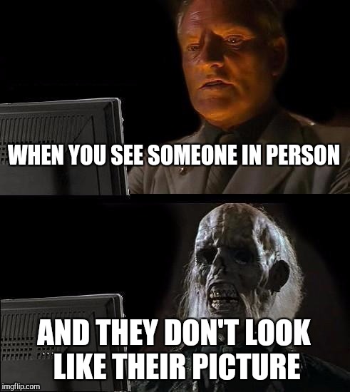I'll Just Wait Here | WHEN YOU SEE SOMEONE IN PERSON; AND THEY DON'T LOOK LIKE THEIR PICTURE | image tagged in memes,ill just wait here | made w/ Imgflip meme maker