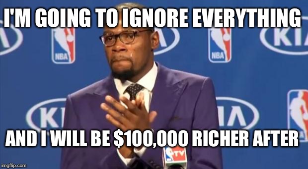 You The Real MVP | I'M GOING TO IGNORE EVERYTHING; AND I WILL BE $100,000 RICHER AFTER | image tagged in memes,you the real mvp | made w/ Imgflip meme maker