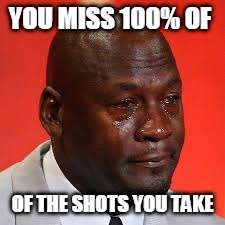 crying jordon | YOU MISS 100% OF; OF THE SHOTS YOU TAKE | image tagged in crying jordon | made w/ Imgflip meme maker