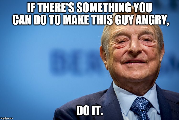 Gleeful George Soros | IF THERE'S SOMETHING YOU CAN DO TO MAKE THIS GUY ANGRY, DO IT. | image tagged in gleeful george soros | made w/ Imgflip meme maker