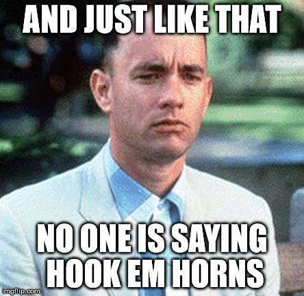 forrest gump | AND JUST LIKE THAT; NO ONE IS SAYING HOOK EM HORNS | image tagged in forrest gump | made w/ Imgflip meme maker