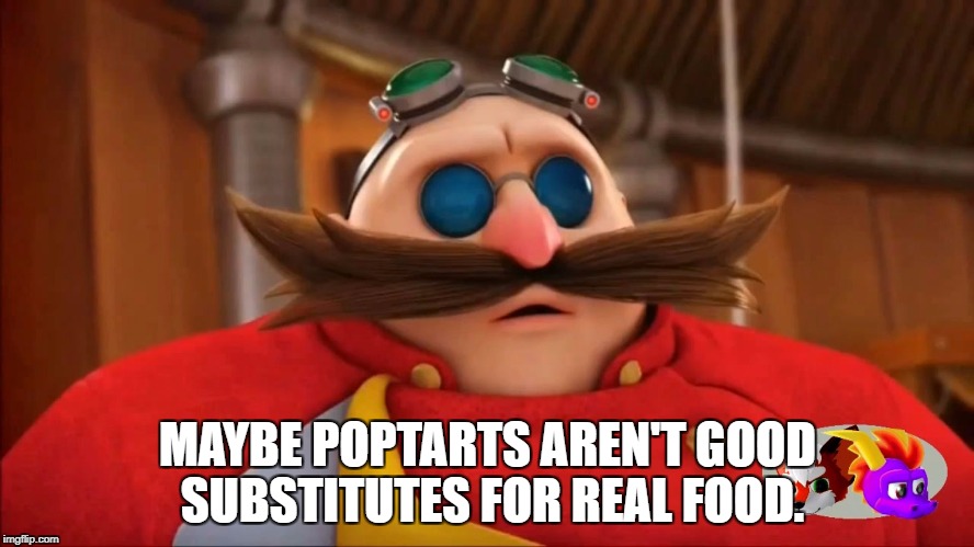 Why Eggman be so fat | MAYBE POPTARTS AREN'T GOOD SUBSTITUTES FOR REAL FOOD. | image tagged in eggman surprised - sonic boom,eggman,obesity,sonic boom,deep thoughts | made w/ Imgflip meme maker