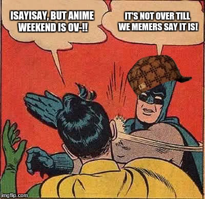 Batman Slapping Robin | ISAYISAY, BUT ANIME WEEKEND IS OV-!! IT'S NOT OVER TILL WE MEMERS SAY IT IS! | image tagged in memes,batman slapping robin,scumbag | made w/ Imgflip meme maker