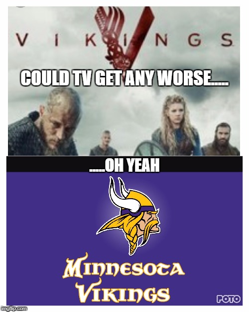 Vikings | COULD TV GET ANY WORSE..... .....OH YEAH | image tagged in vikings | made w/ Imgflip meme maker