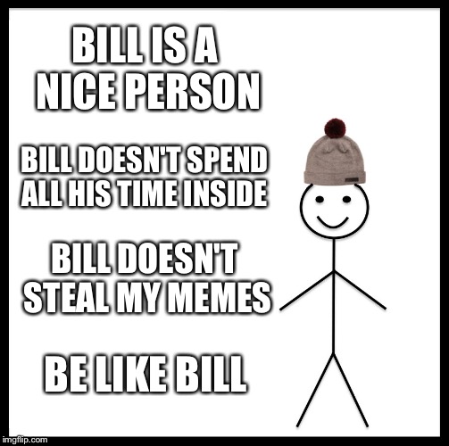 bill also doesn't ask for upvotes  | BILL IS A NICE PERSON; BILL DOESN'T SPEND ALL HIS TIME INSIDE; BILL DOESN'T STEAL MY MEMES; BE LIKE BILL | image tagged in memes,be like bill | made w/ Imgflip meme maker