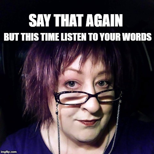 say that again | SAY THAT AGAIN; BUT THIS TIME LISTEN TO YOUR WORDS | image tagged in judging,shut up,nonsense,lies,busted,mom | made w/ Imgflip meme maker