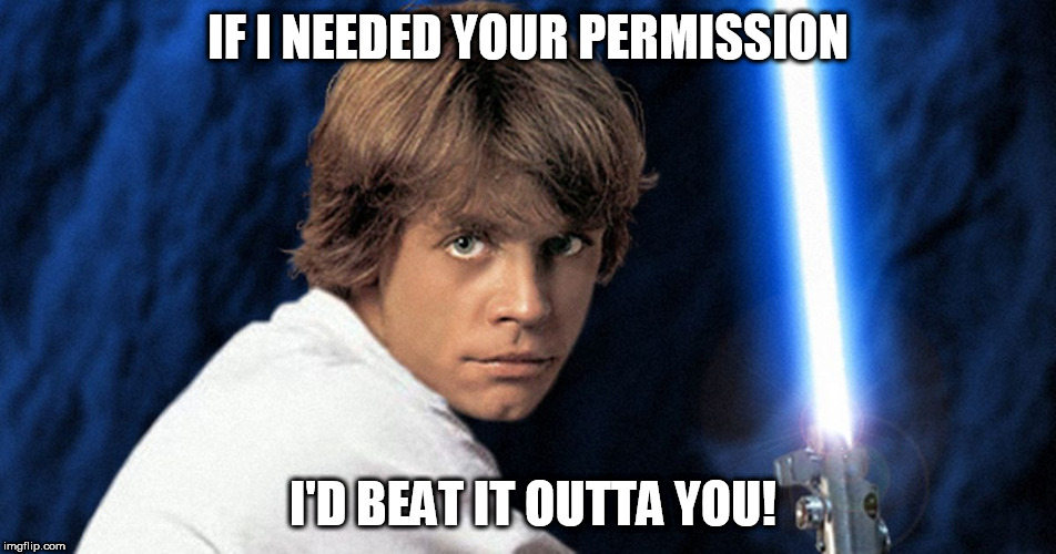 IF I NEEDED YOUR PERMISSION I'D BEAT IT OUTTA YOU! | made w/ Imgflip meme maker