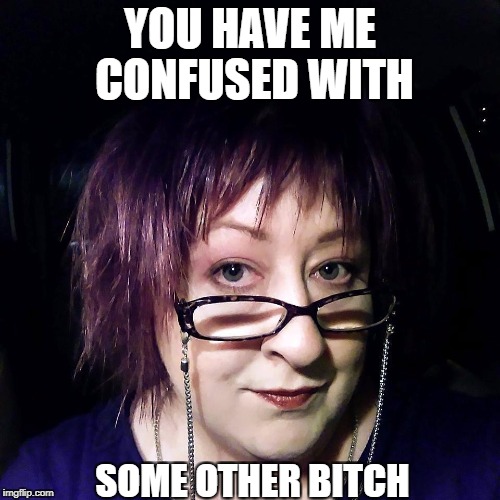 Some other bitch | YOU HAVE ME CONFUSED WITH; SOME OTHER BITCH | image tagged in resting bitch face,bitch,confused,busted,excuses | made w/ Imgflip meme maker