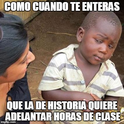 Third World Skeptical Kid Meme | COMO CUANDO TE ENTERAS; QUE LA DE HISTORIA QUIERE ADELANTAR HORAS DE CLASE | image tagged in memes,third world skeptical kid | made w/ Imgflip meme maker