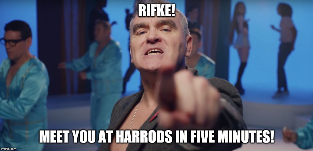 Morrissey 2017 | RIFKE! MEET YOU AT HARRODS IN FIVE MINUTES! | image tagged in morrissey 2017 | made w/ Imgflip meme maker