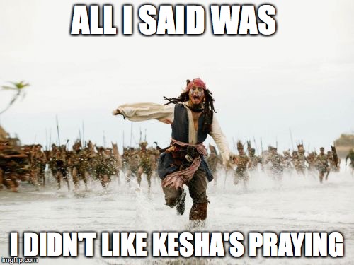 Pop Music fans make me laugh | ALL I SAID WAS; I DIDN'T LIKE KESHA'S PRAYING | image tagged in memes,jack sparrow being chased,pop music,kesha,praying,kesha's praying | made w/ Imgflip meme maker