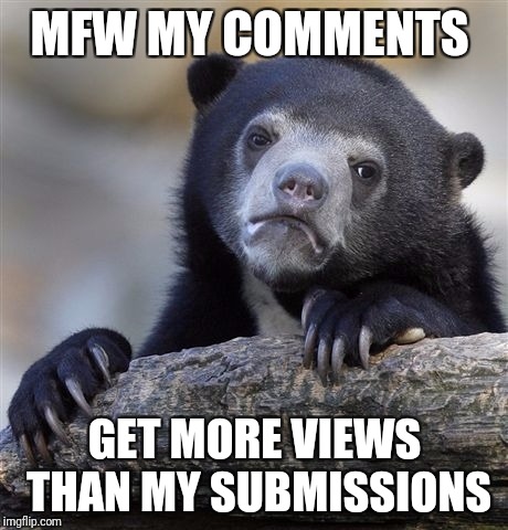 Why does this keep happening to me??? | MFW MY COMMENTS; GET MORE VIEWS THAN MY SUBMISSIONS | image tagged in memes,confession bear,mfw,comments,views | made w/ Imgflip meme maker