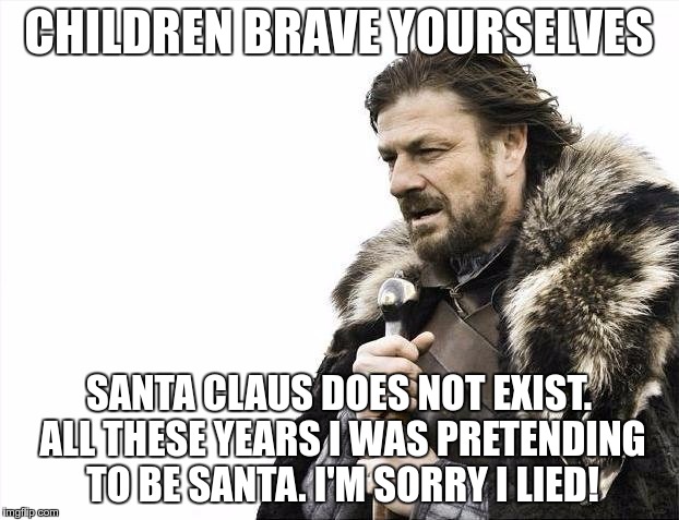 Brace Yourselves X is Coming | CHILDREN BRAVE YOURSELVES; SANTA CLAUS DOES NOT EXIST. ALL THESE YEARS I WAS PRETENDING TO BE SANTA. I'M SORRY I LIED! | image tagged in memes,brace yourselves x is coming | made w/ Imgflip meme maker