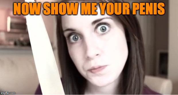 NOW SHOW ME YOUR P**IS | made w/ Imgflip meme maker