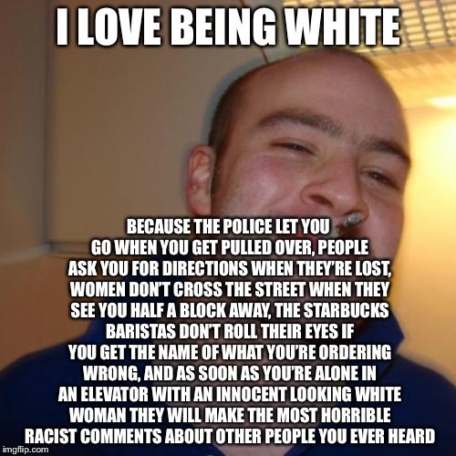 I LOVE BEING WHITE BECAUSE THE POLICE LET YOU GO WHEN YOU GET PULLED OVER, PEOPLE ASK YOU FOR DIRECTIONS WHEN THEY’RE LOST, WOMEN DON’T CROS | made w/ Imgflip meme maker