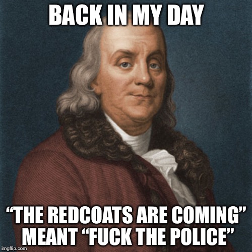 Ben Franklin | BACK IN MY DAY “THE REDCOATS ARE COMING” MEANT “F**K THE POLICE” | image tagged in ben franklin | made w/ Imgflip meme maker